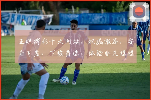 正规搏彩十大网站，权威推荐，安全可靠，下载首选，体验非凡逗逗乐。