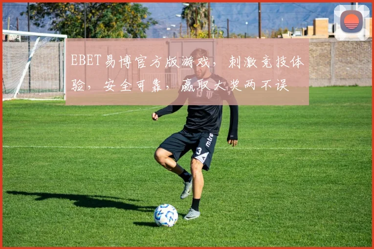 EBET易博官方版游戏，刺激竞技体验，安全可靠，赢取大奖两不误