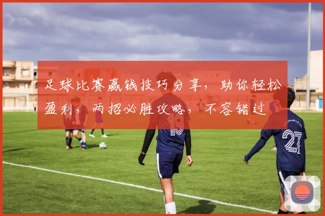 足球比赛赢钱技巧分享，助你轻松盈利，两招必胜攻略，不容错过