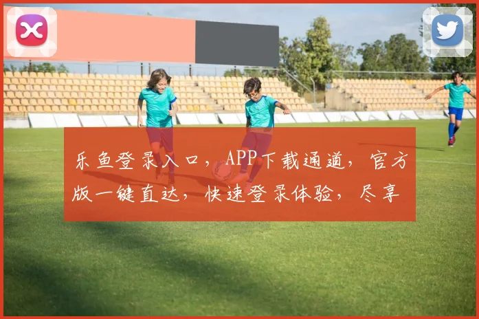 乐鱼登录入口，APP下载通道，官方版一键直达，快速登录体验，尽享精彩