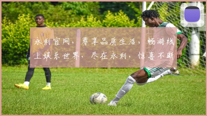 永利官网，尊享品质生活，畅游线上娱乐世界，尽在永利，惊喜不断