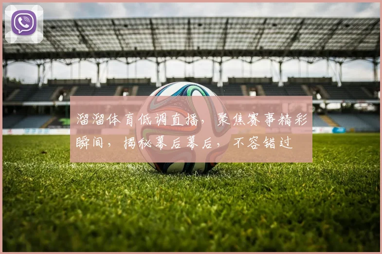 溜溜体育低调直播，聚焦赛事精彩瞬间，揭秘幕后幕后，不容错过