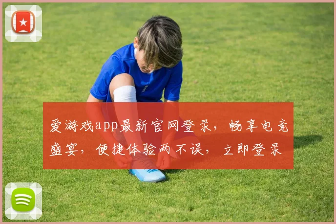 爱游戏app最新官网登录，畅享电竞盛宴，便捷体验两不误，立即登录
